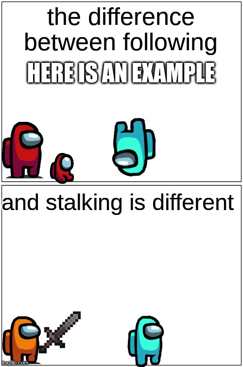 Blank Comic Panel 1x2 | the difference between following; HERE IS AN EXAMPLE; and stalking is different | image tagged in memes,blank comic panel 1x2 | made w/ Imgflip meme maker