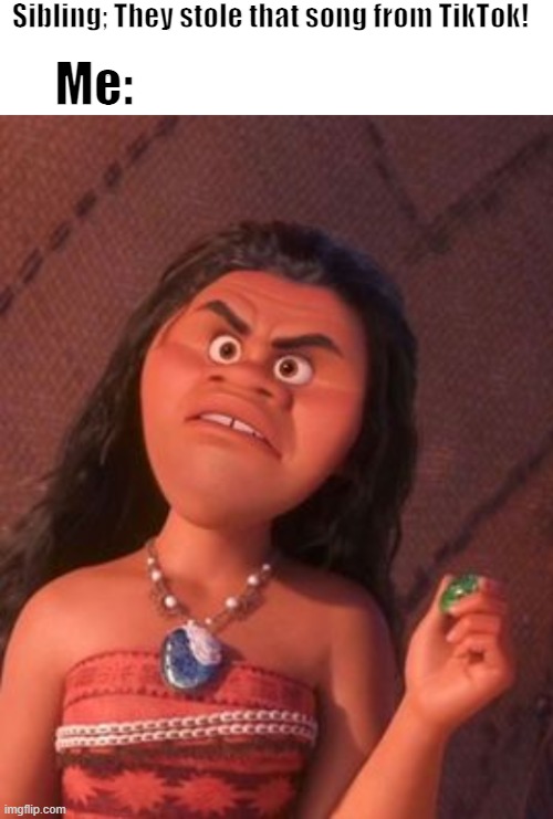 When I listen to a good song | Sibling; They stole that song from TikTok! Me: | image tagged in blank white template,moana mad face | made w/ Imgflip meme maker