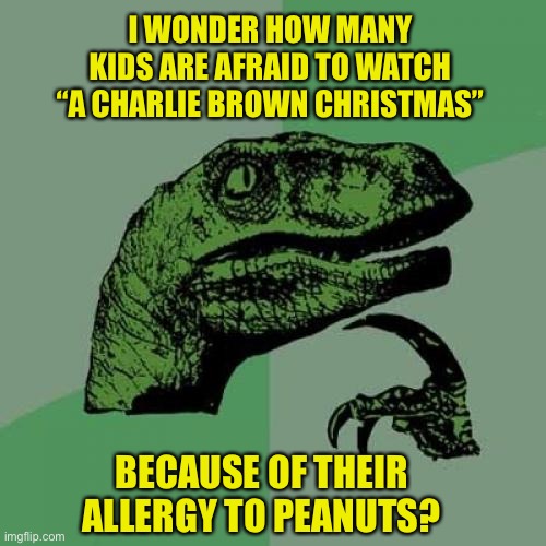 Allergy to Peanuts? | I WONDER HOW MANY KIDS ARE AFRAID TO WATCH “A CHARLIE BROWN CHRISTMAS”; BECAUSE OF THEIR ALLERGY TO PEANUTS? | image tagged in memes,philosoraptor | made w/ Imgflip meme maker