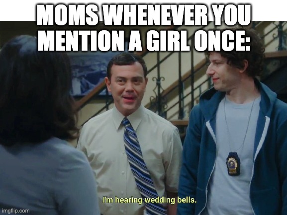I mean its relatable- | MOMS WHENEVER YOU MENTION A GIRL ONCE: | image tagged in mom,my mom,brooklyn nine nine,relatable,so true memes | made w/ Imgflip meme maker
