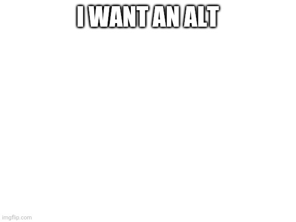 Blank White Template | I WANT AN ALT | image tagged in blank white template | made w/ Imgflip meme maker