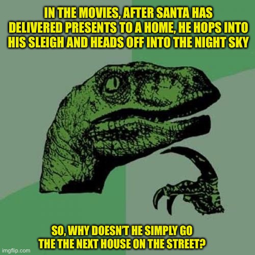 Door to door efficiency?  I think not! | IN THE MOVIES, AFTER SANTA HAS DELIVERED PRESENTS TO A HOME, HE HOPS INTO HIS SLEIGH AND HEADS OFF INTO THE NIGHT SKY; SO, WHY DOESN’T HE SIMPLY GO THE THE NEXT HOUSE ON THE STREET? | image tagged in memes,philosoraptor | made w/ Imgflip meme maker