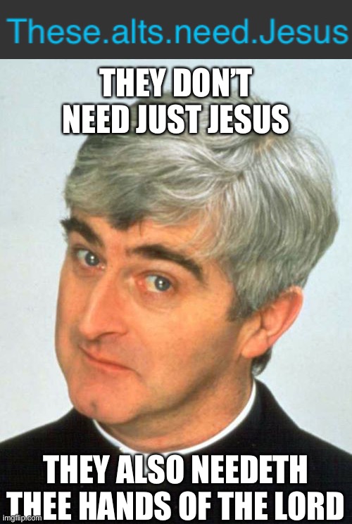 This one alt is one hell of an alt we should all clearly think about here | THEY DON’T NEED JUST JESUS; THEY ALSO NEEDETH THEE HANDS OF THE LORD | image tagged in memes,father ted | made w/ Imgflip meme maker