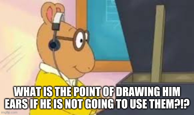 what is the point?!? | WHAT IS THE POINT OF DRAWING HIM EARS IF HE IS NOT GOING TO USE THEM?!? | image tagged in funny,memes | made w/ Imgflip meme maker