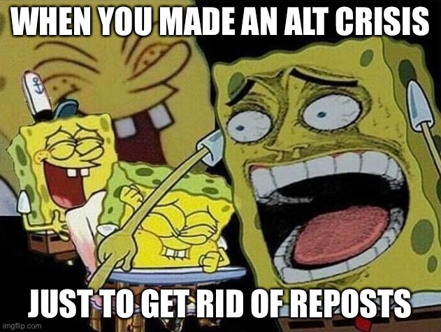 Spongebob laughing Hysterically | WHEN YOU MADE AN ALT CRISIS; JUST TO GET RID OF REPOSTS | image tagged in spongebob laughing hysterically | made w/ Imgflip meme maker