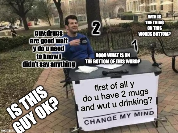 IDK if this guy is ok | WTH IS THE THING ON THIS WORDS BOTTOM? 2; guy:drugs are good wait y do u need to know i didn't say anything; 1; DOOD WHAT IS ON THE BOTTOM OF THIS WORD? first of all y do u have 2 mugs and wut u drinking? IS THIS GUY OK? | image tagged in memes,change my mind | made w/ Imgflip meme maker