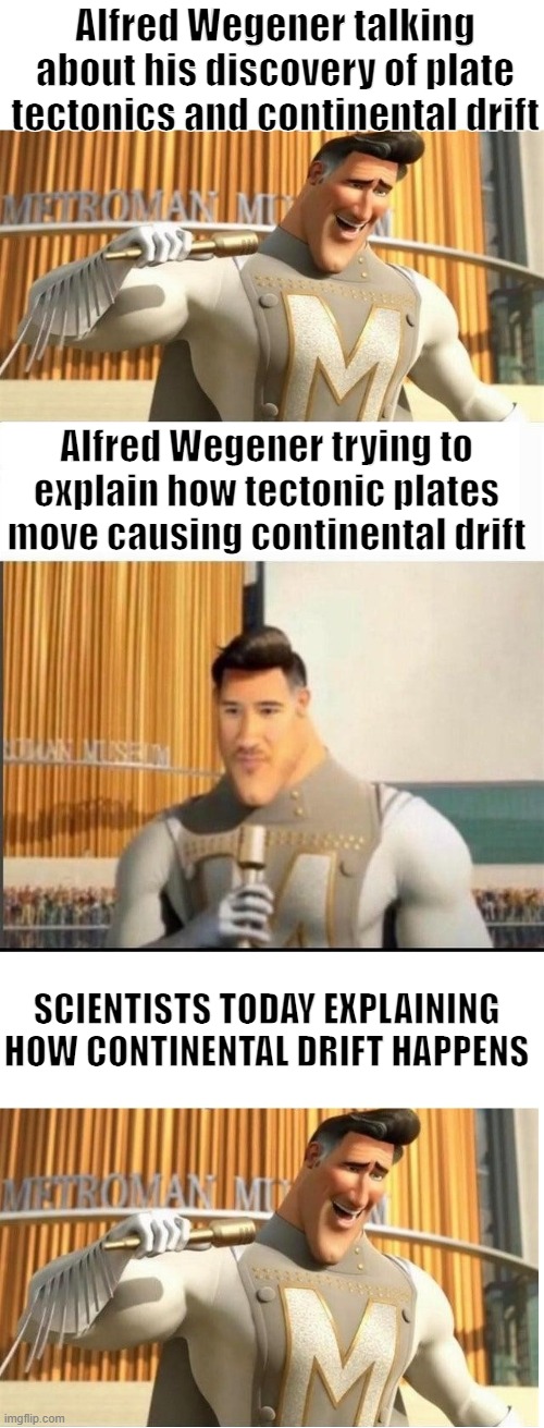 MEME | Alfred Wegener talking about his discovery of plate tectonics and continental drift; Alfred Wegener trying to explain how tectonic plates move causing continental drift; SCIENTISTS TODAY EXPLAINING HOW CONTINENTAL DRIFT HAPPENS | image tagged in markiplier metroman reaction meme | made w/ Imgflip meme maker
