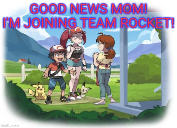 Ash ketchum got offered a job! | GOOD NEWS MOM! I'M JOINING TEAM ROCKET! | image tagged in team rocket,ash ketchum,jessie,pokemon,jessie wants to be best girl,pikachu | made w/ Imgflip meme maker