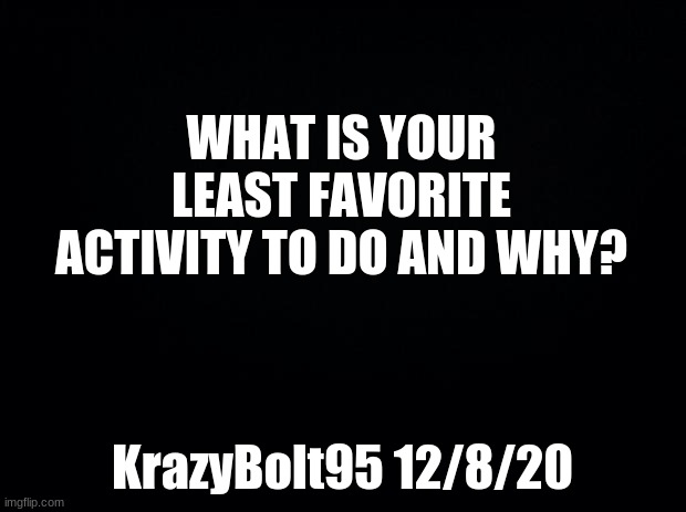 Question | WHAT IS YOUR LEAST FAVORITE ACTIVITY TO DO AND WHY? KrazyBolt95 12/8/20 | image tagged in black background,question | made w/ Imgflip meme maker