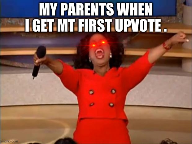 upvote | MY PARENTS WHEN I GET MT FIRST UPVOTE . | image tagged in memes,oprah you get a | made w/ Imgflip meme maker