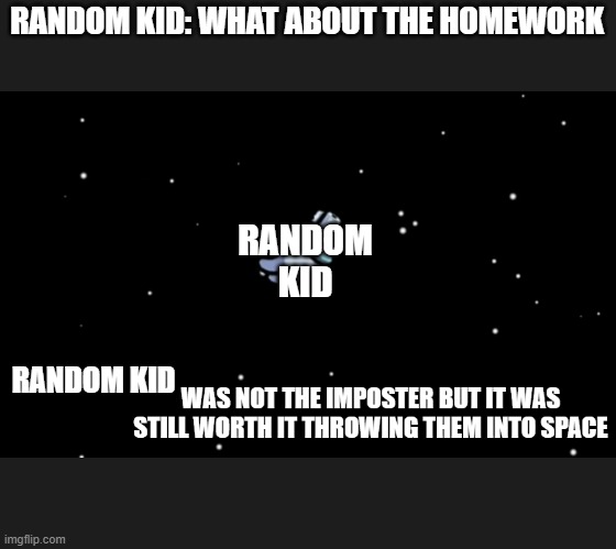 That Kid deserves to die in space | RANDOM KID: WHAT ABOUT THE HOMEWORK; RANDOM KID; RANDOM KID | image tagged in among us worth it | made w/ Imgflip meme maker