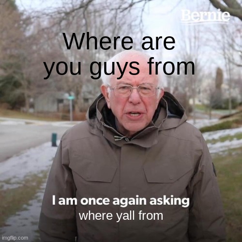 answer pls | Where are you guys from; where yall from | image tagged in memes,bernie i am once again asking for your support | made w/ Imgflip meme maker