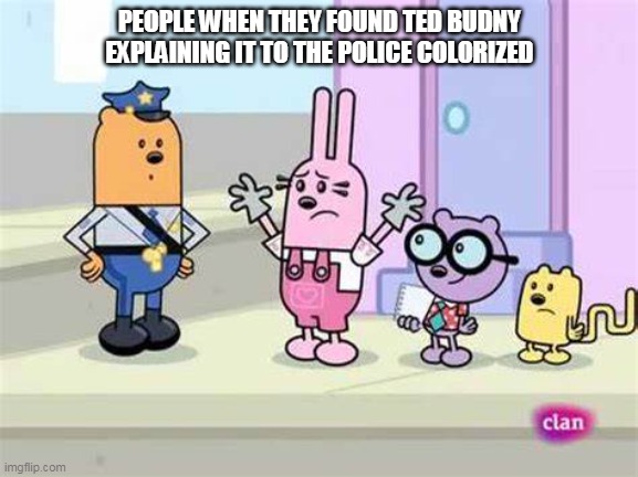 When they found Ted Budny colorized | PEOPLE WHEN THEY FOUND TED BUDNY EXPLAINING IT TO THE POLICE COLORIZED | image tagged in ted bundy,wubbzy,colorized | made w/ Imgflip meme maker