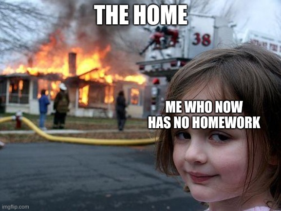 Disaster Girl | THE HOME; ME WHO NOW HAS NO HOMEWORK | image tagged in memes,disaster girl | made w/ Imgflip meme maker