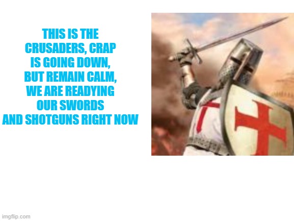 AHHHHHHHHHHHHHHHHHHHHHHHHHHHHHHHHHHHHH THESE FRICKING ALTS | THIS IS THE CRUSADERS, CRAP IS GOING DOWN, BUT REMAIN CALM, WE ARE READYING OUR SWORDS AND SHOTGUNS RIGHT NOW | image tagged in blank white template | made w/ Imgflip meme maker
