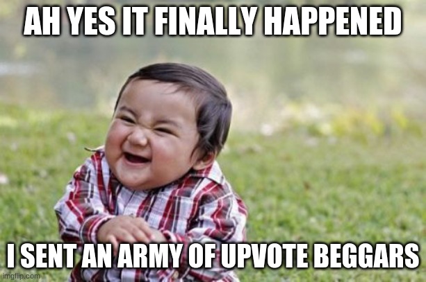Evil Toddler | AH YES IT FINALLY HAPPENED; I SENT AN ARMY OF UPVOTE BEGGARS | image tagged in memes,evil toddler | made w/ Imgflip meme maker