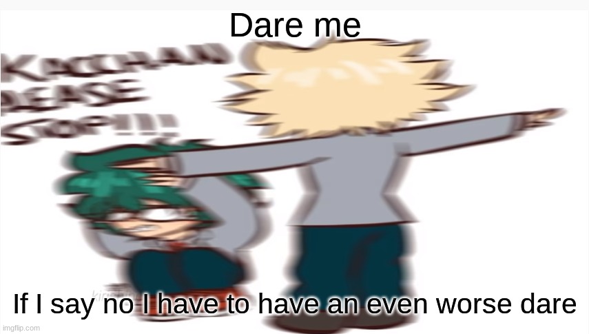 Kacchan please stop | Dare me; If I say no I have to have an even worse dare | image tagged in kacchan please stop | made w/ Imgflip meme maker