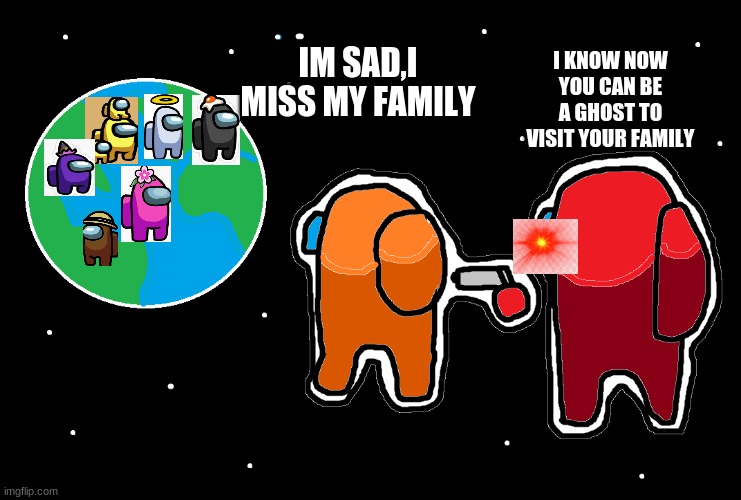 Always has been Among us | I KNOW NOW YOU CAN BE A GHOST TO VISIT YOUR FAMILY; IM SAD,I MISS MY FAMILY | image tagged in always has been among us | made w/ Imgflip meme maker