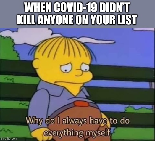 Life just isn’t fair | WHEN COVID-19 DIDN’T KILL ANYONE ON YOUR LIST | image tagged in the simpsons,covid-19,list,murder,2020,dark humor | made w/ Imgflip meme maker