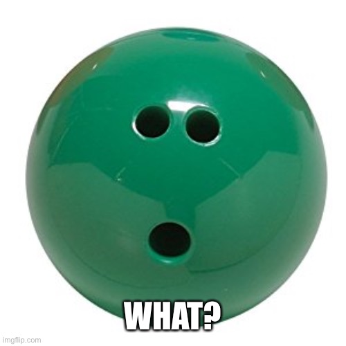 Bowling ball | WHAT? | image tagged in bowling ball | made w/ Imgflip meme maker