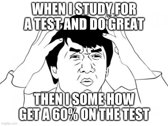 yep....we can all relate.....i think | WHEN I STUDY FOR A TEST AND DO GREAT; THEN I SOME HOW GET A 60% ON THE TEST | image tagged in memes,jackie chan wtf | made w/ Imgflip meme maker