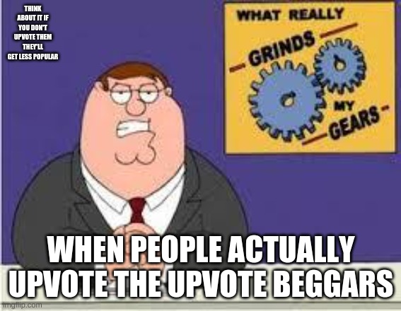 You know what really grinds my gears |  THINK ABOUT IT IF YOU DON'T UPVOTE THEM THEY'LL GET LESS POPULAR; WHEN PEOPLE ACTUALLY UPVOTE THE UPVOTE BEGGARS | image tagged in you know what really grinds my gears | made w/ Imgflip meme maker