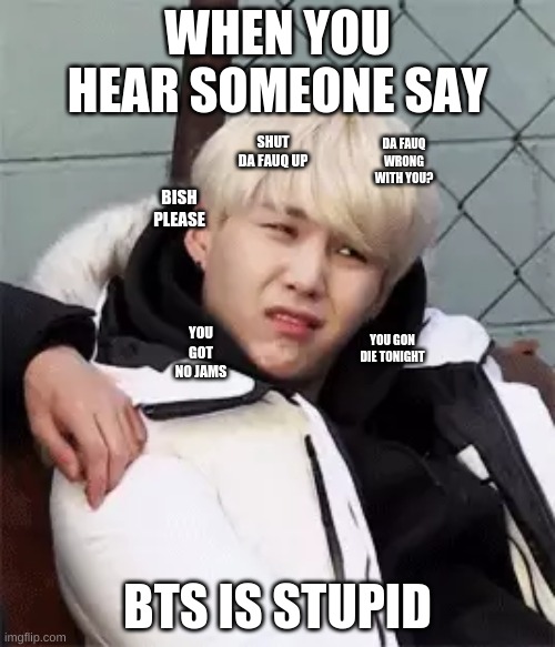 Yoongi faceee | WHEN YOU HEAR SOMEONE SAY; DA FAUQ WRONG WITH YOU? SHUT DA FAUQ UP; BISH PLEASE; YOU GOT NO JAMS; YOU GON DIE TONIGHT; BTS IS STUPID | image tagged in funny meme,yoongi,memeabe bts,bts,bts suga,yay | made w/ Imgflip meme maker