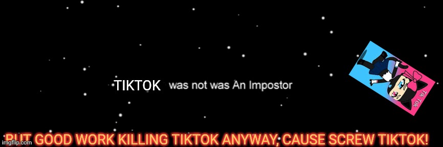 Goodbye tiktok! | TIKTOK; BUT GOOD WORK KILLING TIKTOK ANYWAY, CAUSE SCREW TIKTOK! | image tagged in among us not the imposter,war against tiktok,among us,imposter | made w/ Imgflip meme maker