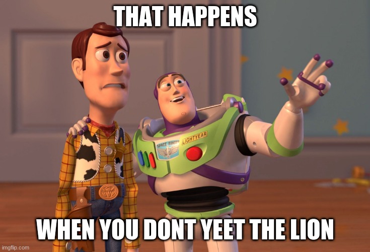 X, X Everywhere | THAT HAPPENS; WHEN YOU DONT YEET THE LION | image tagged in memes,x x everywhere | made w/ Imgflip meme maker