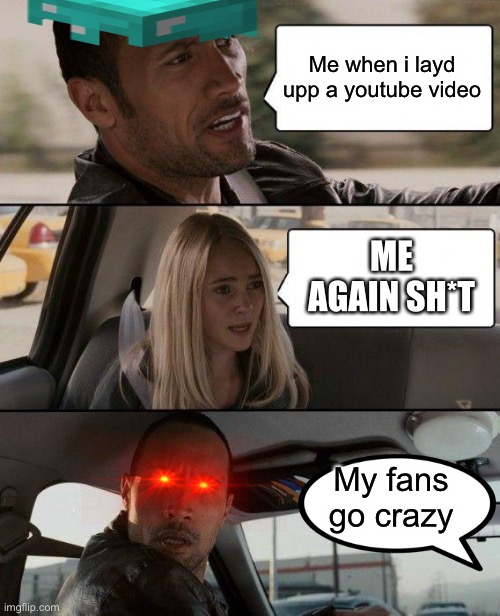 My YouTube life be like | Me when i layd upp a youtube video; ME AGAIN SH*T; My fans go crazy | image tagged in memes,the rock driving | made w/ Imgflip meme maker