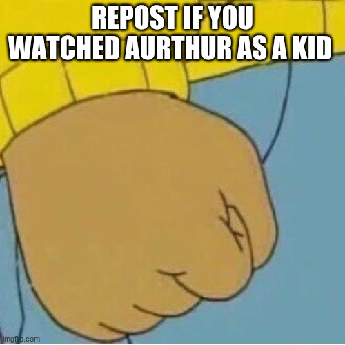 Aurthur's Fist | REPOST IF YOU WATCHED AURTHUR AS A KID | image tagged in aurthur's fist | made w/ Imgflip meme maker