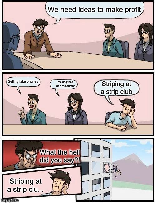 Boardroom Meeting Suggestion | We need ideas to make profit; Selling fake phones; Making food at a restaurant; Striping at a strip club; What the hell did you say?! Striping at a strip clu... | image tagged in memes,boardroom meeting suggestion,i am smort | made w/ Imgflip meme maker