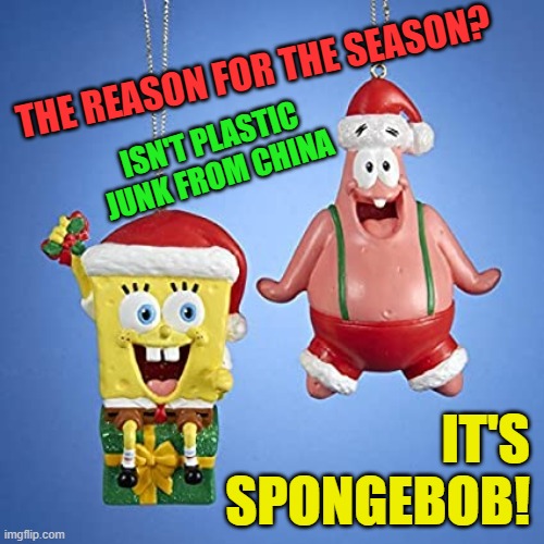 Keeping up with the hosts Spongebob Christmas Weekend Dec 11-13 a Kraziness_all_the_way, EGOS, MeMe_BOMB1, 44colt & TD1437 event | THE REASON FOR THE SEASON? ISN'T PLASTIC JUNK FROM CHINA; IT'S
SPONGEBOB! | image tagged in spongebob christmas weekend,kraziness_all_the_way,egos,meme_bomb1,44colt,td1437 | made w/ Imgflip meme maker