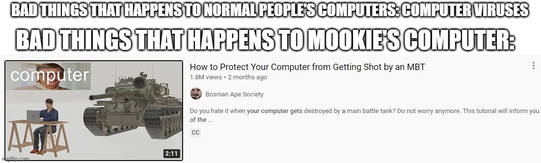 idk anymore | BAD THINGS THAT HAPPENS TO NORMAL PEOPLE'S COMPUTERS: COMPUTER VIRUSES; BAD THINGS THAT HAPPENS TO MOOKIE'S COMPUTER: | made w/ Imgflip meme maker