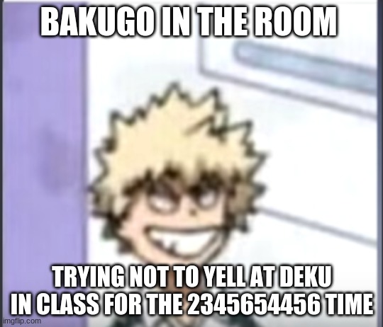 only bnha fans will understand |  BAKUGO IN THE ROOM; TRYING NOT TO YELL AT DEKU IN CLASS FOR THE 2345654456 TIME | image tagged in bakugo sero smile | made w/ Imgflip meme maker