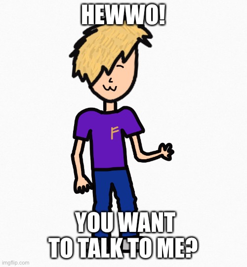 Talk to my oc? | HEWWO! YOU WANT TO TALK TO ME? | image tagged in reeeeeeeeeeeeeeeeeeeeee | made w/ Imgflip meme maker
