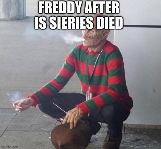 freddy k | FREDDY AFTER IS SIERIES DIED | image tagged in freddy k | made w/ Imgflip meme maker