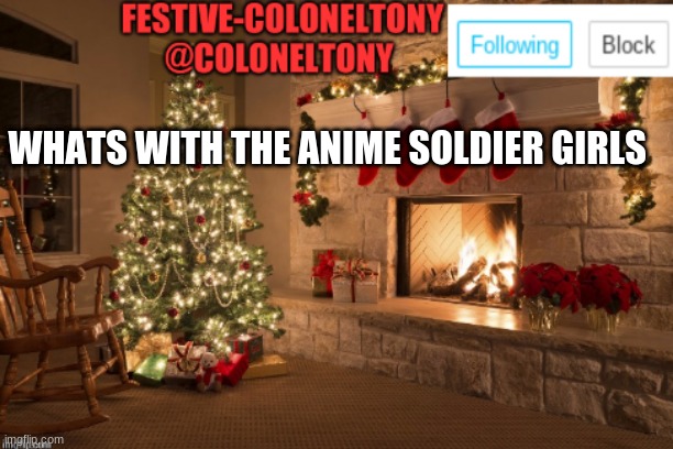 Festive ColonelTony Ancoument | WHATS WITH THE ANIME SOLDIER GIRLS | image tagged in festive coloneltony ancoument | made w/ Imgflip meme maker
