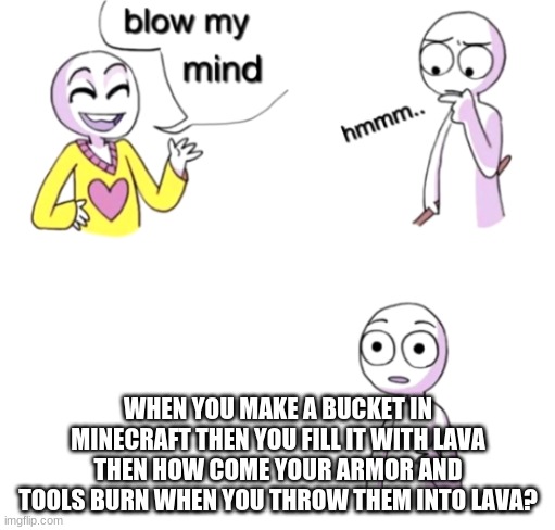 Blow my mind | WHEN YOU MAKE A BUCKET IN MINECRAFT THEN YOU FILL IT WITH LAVA THEN HOW COME YOUR ARMOR AND TOOLS BURN WHEN YOU THROW THEM INTO LAVA? | image tagged in blow my mind | made w/ Imgflip meme maker