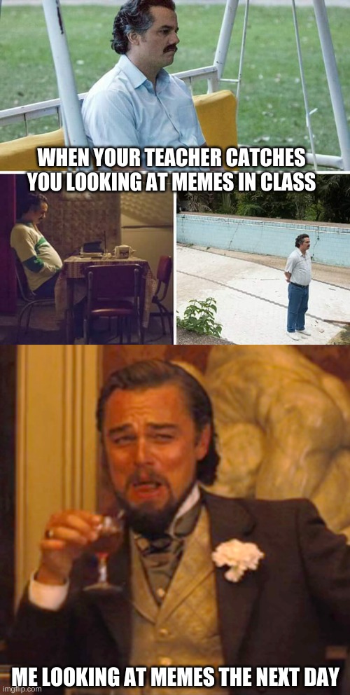 WHEN YOUR TEACHER CATCHES YOU LOOKING AT MEMES IN CLASS; ME LOOKING AT MEMES THE NEXT DAY | image tagged in memes,sad pablo escobar,laughing leo | made w/ Imgflip meme maker