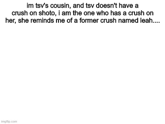 Blank White Template | im tsv's cousin, and tsv doesn't have a crush on shoto, i am the one who has a crush on her, she reminds me of a former crush named leah.... | image tagged in blank white template | made w/ Imgflip meme maker