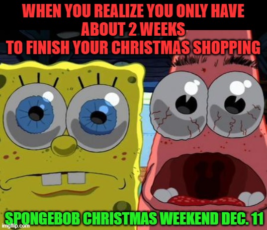 It's almost here! Spongebob Christmas Weekend Dec 11-13 a Kraziness_all_the_way, EGOS, MeMe_BOMB1, 44colt & TD1437 event | WHEN YOU REALIZE YOU ONLY HAVE
ABOUT 2 WEEKS
TO FINISH YOUR CHRISTMAS SHOPPING; SPONGEBOB CHRISTMAS WEEKEND DEC. 11 | image tagged in spongebob christmas weekend,kraziness_all_the_way,egos,meme_bomb1,44colt,td1437 | made w/ Imgflip meme maker