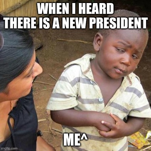 oof | WHEN I HEARD THERE IS A NEW PRESIDENT; ME^ | image tagged in memes,third world skeptical kid | made w/ Imgflip meme maker