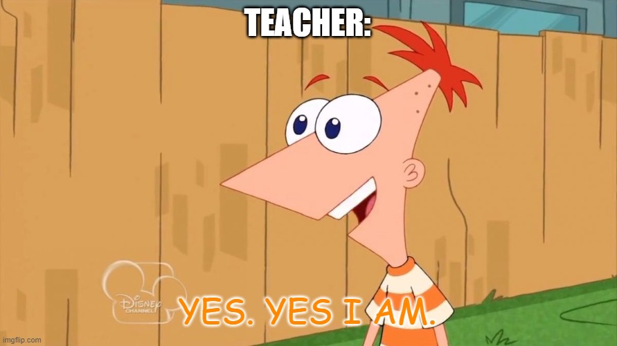 Yes Phineas | TEACHER: YES. YES I AM. | image tagged in yes phineas | made w/ Imgflip meme maker