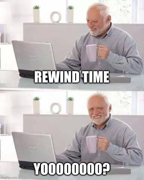 when a grandpa finds internet | REWIND TIME; YO0000000? | image tagged in memes,hide the pain harold | made w/ Imgflip meme maker