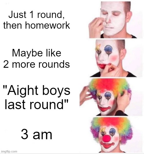 Clown Applying Makeup Meme | Just 1 round, then homework; Maybe like 2 more rounds; "Aight boys last round"; 3 am | image tagged in memes,clown applying makeup | made w/ Imgflip meme maker