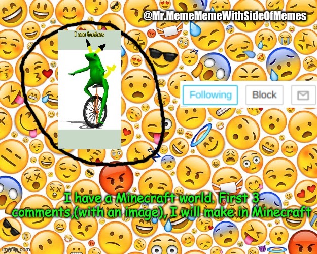 Closed. Sorry. | I have a Minecraft world. First 3 comments,(with an image), I will make in Minecraft | image tagged in my better announcement template | made w/ Imgflip meme maker