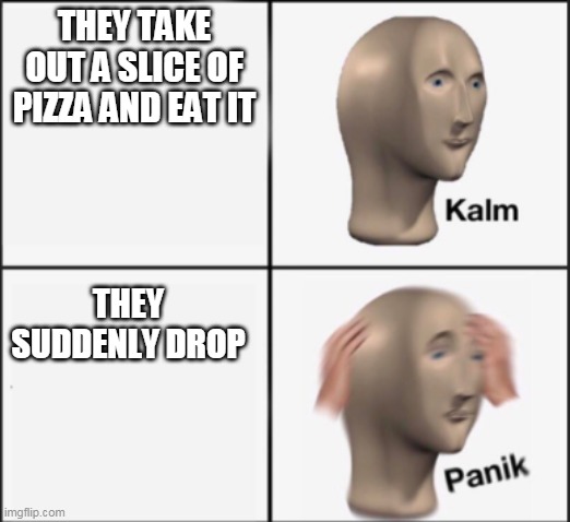 kalm panik | THEY TAKE OUT A SLICE OF PIZZA AND EAT IT THEY SUDDENLY DROP | image tagged in kalm panik | made w/ Imgflip meme maker