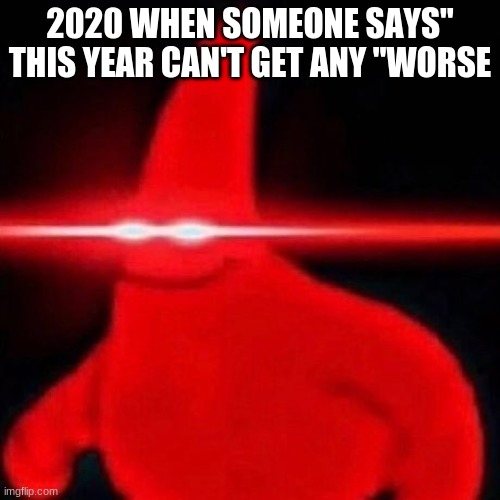 Patrick red eye meme | 2020 WHEN SOMEONE SAYS" THIS YEAR CAN'T GET ANY "WORSE | image tagged in patrick red eye meme | made w/ Imgflip meme maker