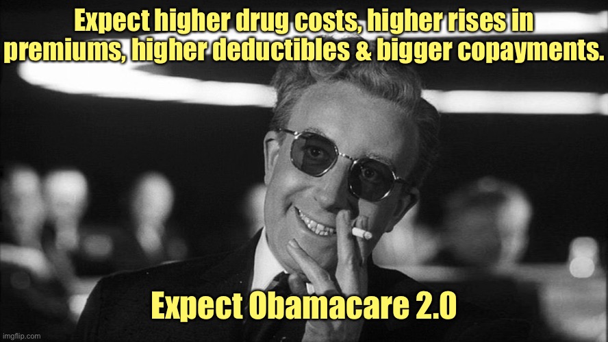 Doctor Strangelove says... | Expect higher drug costs, higher rises in premiums, higher deductibles & bigger copayments. Expect Obamacare 2.0 | image tagged in doctor strangelove says | made w/ Imgflip meme maker